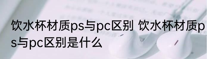 饮水杯材质ps与pc区别 饮水杯材质ps与pc区别是什么