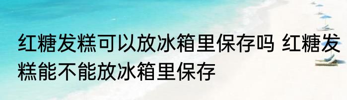 红糖发糕可以放冰箱里保存吗 红糖发糕能不能放冰箱里保存