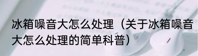 冰箱噪音大怎么处理（关于冰箱噪音大怎么处理的简单科普）