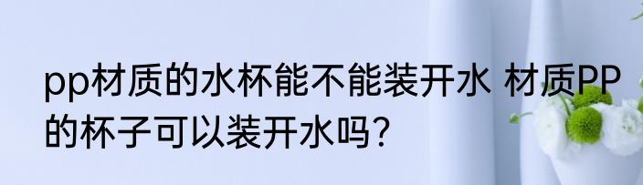 pp材质的水杯能不能装开水 材质PP的杯子可以装开水吗？