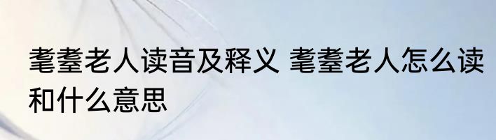 耄耋老人读音及释义 耄耋老人怎么读和什么意思