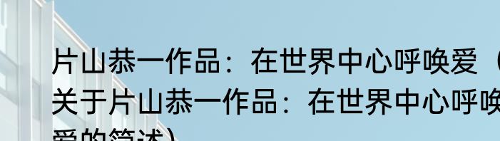 片山恭一作品：在世界中心呼唤爱（关于片山恭一作品：在世界中心呼唤爱的简述）
