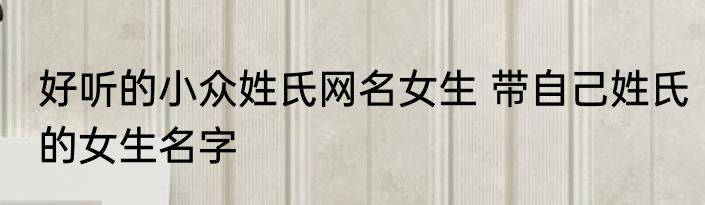 好听的小众姓氏网名女生 带自己姓氏的女生名字