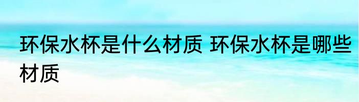 环保水杯是什么材质 环保水杯是哪些材质