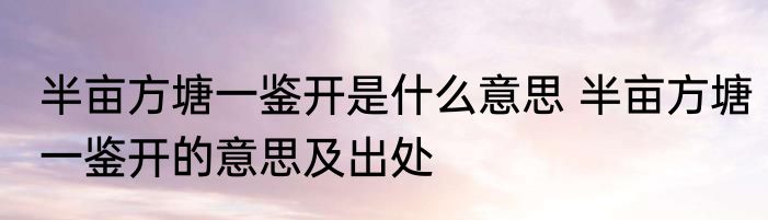 半亩方塘一鉴开是什么意思 半亩方塘一鉴开的意思及出处