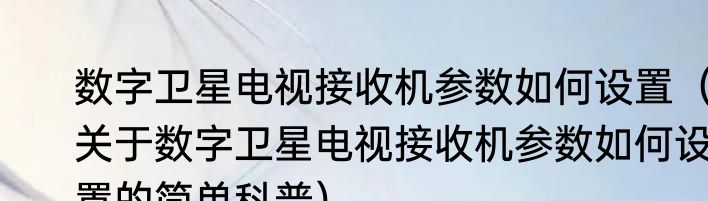 数字卫星电视接收机参数如何设置（关于数字卫星电视接收机参数如何设置的简单科普）