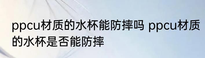ppcu材质的水杯能防摔吗 ppcu材质的水杯是否能防摔