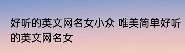 好听的英文网名女小众 唯美简单好听的英文网名女