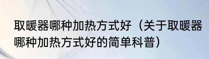 取暖器哪种加热方式好（关于取暖器哪种加热方式好的简单科普）