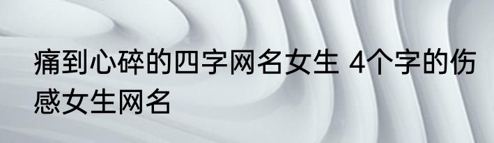 痛到心碎的四字网名女生 4个字的伤感女生网名