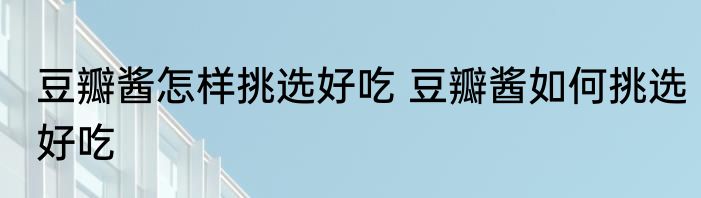豆瓣酱怎样挑选好吃 豆瓣酱如何挑选好吃