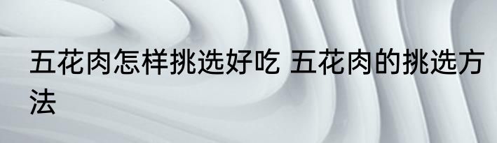 五花肉怎样挑选好吃 五花肉的挑选方法