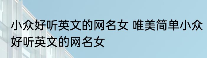 小众好听英文的网名女 唯美简单小众好听英文的网名女