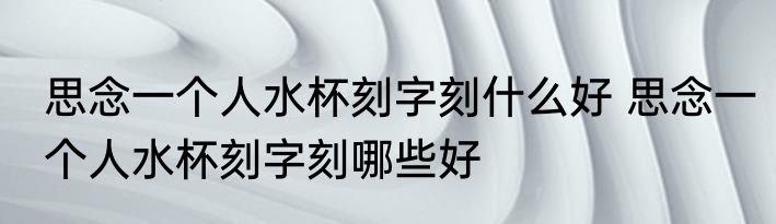 思念一个人水杯刻字刻什么好 思念一个人水杯刻字刻哪些好