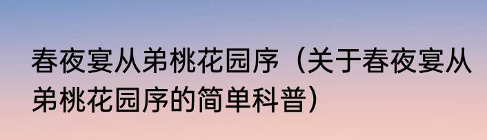 春夜宴从弟桃花园序（关于春夜宴从弟桃花园序的简单科普）