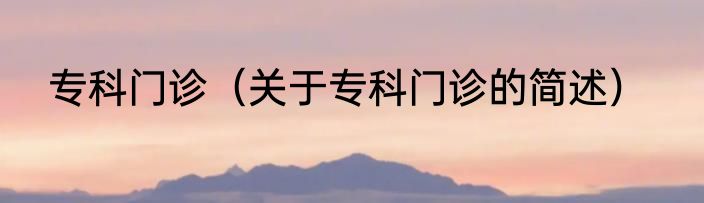 专科门诊（关于专科门诊的简述）