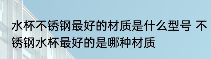 水杯不锈钢最好的材质是什么型号 不锈钢水杯最好的是哪种材质