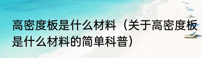 高密度板是什么材料（关于高密度板是什么材料的简单科普）