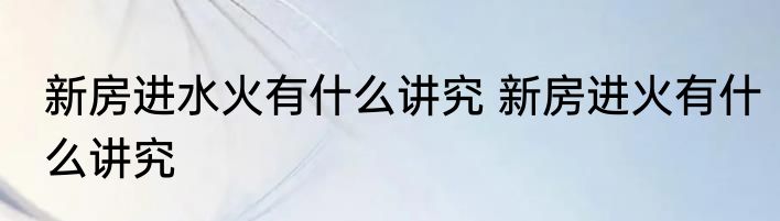 新房进水火有什么讲究 新房进火有什么讲究