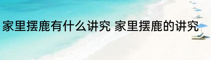 家里摆鹿有什么讲究 家里摆鹿的讲究