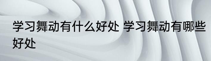 学习舞动有什么好处 学习舞动有哪些好处