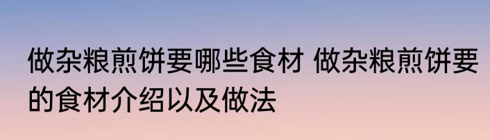 做杂粮煎饼要哪些食材 做杂粮煎饼要的食材介绍以及做法