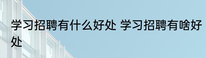 学习招聘有什么好处 学习招聘有啥好处