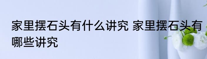 家里摆石头有什么讲究 家里摆石头有哪些讲究