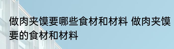 做肉夹馍要哪些食材和材料 做肉夹馍要的食材和材料