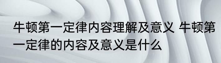 牛顿第一定律内容理解及意义 牛顿第一定律的内容及意义是什么