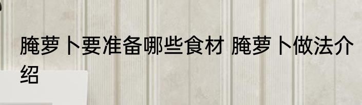 腌萝卜要准备哪些食材 腌萝卜做法介绍
