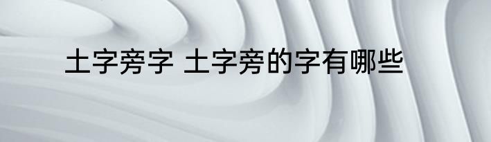 土字旁字 土字旁的字有哪些