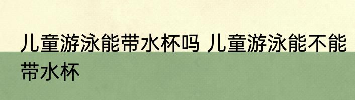儿童游泳能带水杯吗 儿童游泳能不能带水杯