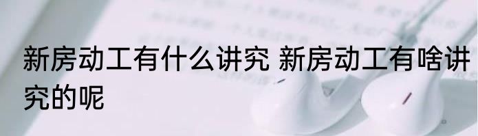 新房动工有什么讲究 新房动工有啥讲究的呢
