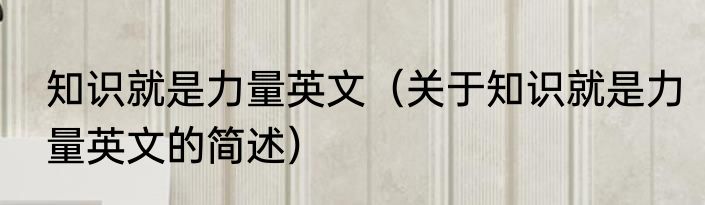 知识就是力量英文（关于知识就是力量英文的简述）