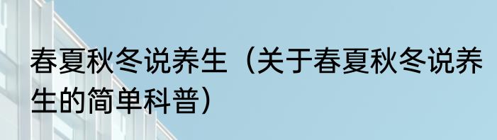 春夏秋冬说养生（关于春夏秋冬说养生的简单科普）