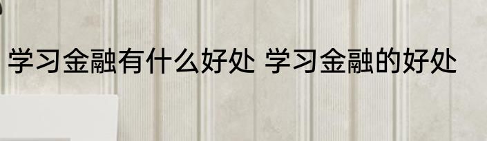 学习金融有什么好处 学习金融的好处