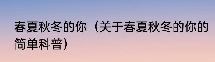 春夏秋冬的你（关于春夏秋冬的你的简单科普）