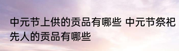 中元节上供的贡品有哪些 中元节祭祀先人的贡品有哪些
