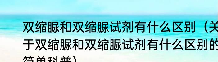 双缩脲和双缩脲试剂有什么区别（关于双缩脲和双缩脲试剂有什么区别的简单科普）