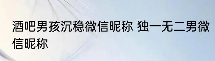 酒吧男孩沉稳微信昵称 独一无二男微信昵称