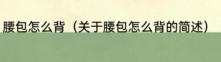 腰包怎么背（关于腰包怎么背的简述）