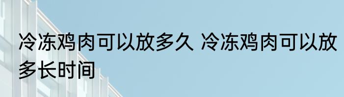 冷冻鸡肉可以放多久 冷冻鸡肉可以放多长时间