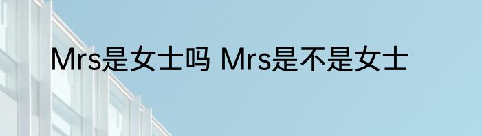 Mrs是女士吗 Mrs是不是女士