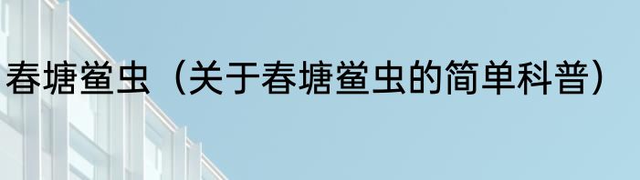 春塘鲎虫（关于春塘鲎虫的简单科普）