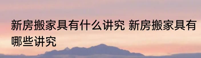 新房搬家具有什么讲究 新房搬家具有哪些讲究