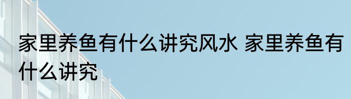 家里养鱼有什么讲究风水 家里养鱼有什么讲究