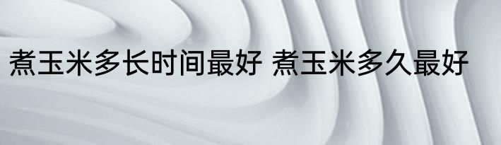 煮玉米多长时间最好 煮玉米多久最好