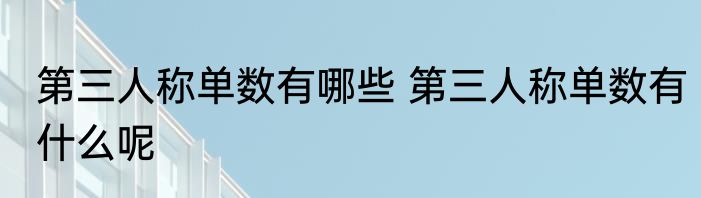 第三人称单数有哪些 第三人称单数有什么呢
