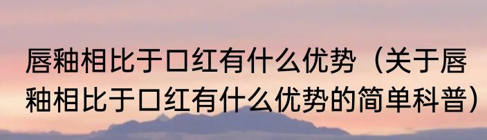 唇釉相比于口红有什么优势（关于唇釉相比于口红有什么优势的简单科普）